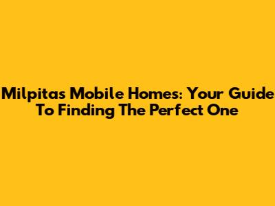Milpitas Mobile Homes: Your Guide To Finding The Perfect One