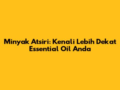 Minyak Atsiri: Kenali Lebih Dekat Essential Oil Anda