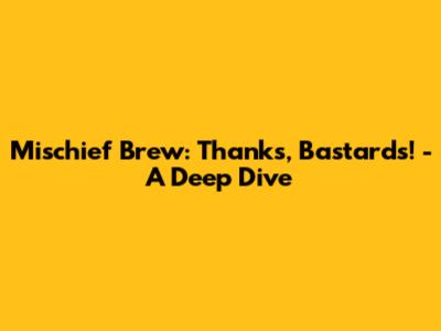 Mischief Brew: Thanks, Bastards! - A Deep Dive
