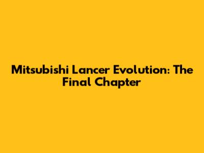 Mitsubishi Lancer Evolution: The Final Chapter