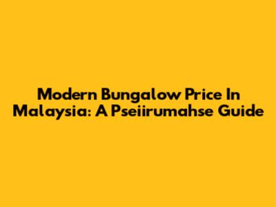 Modern Bungalow Price In Malaysia: A Pseiirumahse Guide