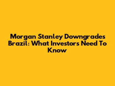 Morgan Stanley Downgrades Brazil: What Investors Need To Know