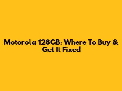 Motorola 128GB: Where To Buy & Get It Fixed