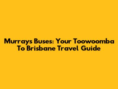 Murrays Buses: Your Toowoomba To Brisbane Travel Guide