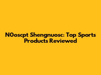 N0oscpt Shengnuosc: Top Sports Products Reviewed