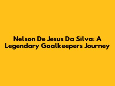 Nelson De Jesus Da Silva: A Legendary Goalkeeper's Journey