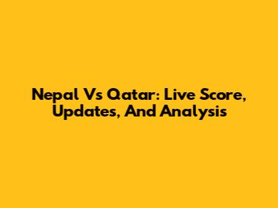 Nepal Vs Qatar: Live Score, Updates, And Analysis