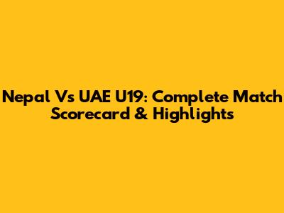 Nepal Vs UAE U19: Complete Match Scorecard & Highlights