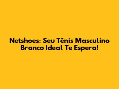 Netshoes: Seu Tênis Masculino Branco Ideal Te Espera!