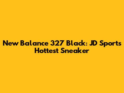 New Balance 327 Black: JD Sports' Hottest Sneaker