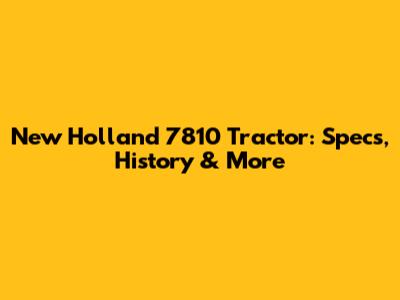 New Holland 7810 Tractor: Specs, History & More