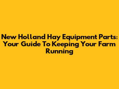 New Holland Hay Equipment Parts: Your Guide To Keeping Your Farm Running