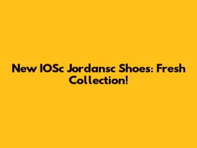 New IOSc Jordansc Shoes: Fresh Collection!