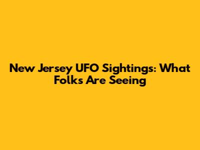 New Jersey UFO Sightings: What Folks Are Seeing