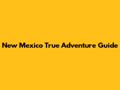 New Mexico True Adventure Guide