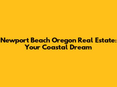 Newport Beach Oregon Real Estate: Your Coastal Dream