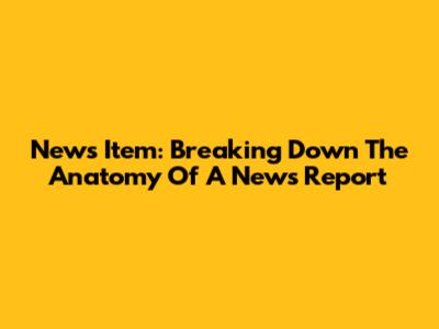 News Item: Breaking Down The Anatomy Of A News Report