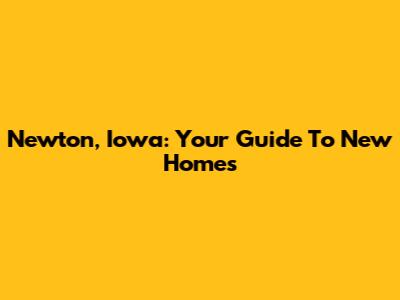 Newton, Iowa: Your Guide To New Homes