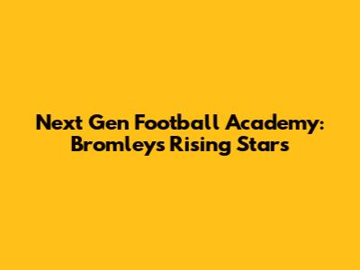 Next Gen Football Academy: Bromley's Rising Stars
