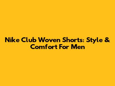 Nike Club Woven Shorts: Style & Comfort For Men
