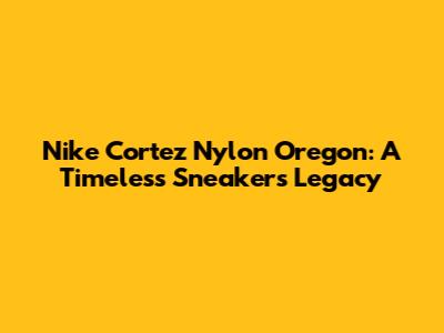 Nike Cortez Nylon Oregon: A Timeless Sneaker's Legacy
