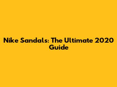 Nike Sandals: The Ultimate 2020 Guide