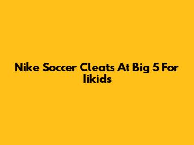 Nike Soccer Cleats At Big 5 For Iikids