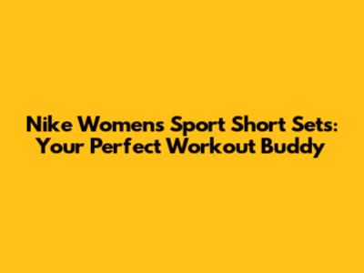 Nike Women's Sport Short Sets: Your Perfect Workout Buddy