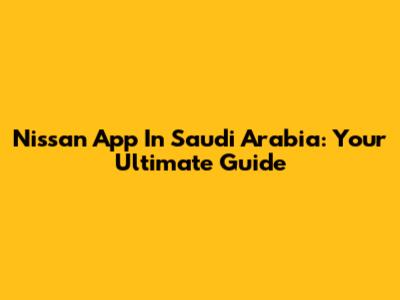 Nissan App In Saudi Arabia: Your Ultimate Guide