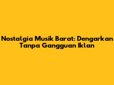 Nostalgia Musik Barat: Dengarkan Tanpa Gangguan Iklan