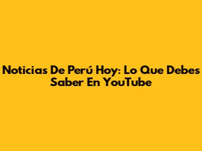 Noticias De Perú Hoy: Lo Que Debes Saber En YouTube