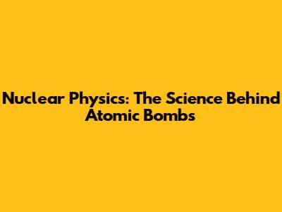 Nuclear Physics: The Science Behind Atomic Bombs