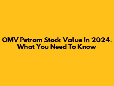 OMV Petrom Stock Value In 2024: What You Need To Know