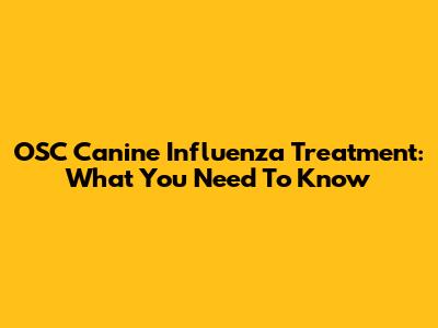 OSC Canine Influenza Treatment: What You Need To Know