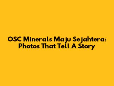 OSC Minerals Maju Sejahtera: Photos That Tell A Story