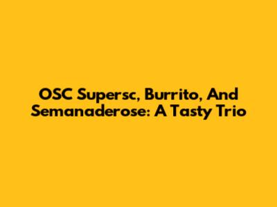 OSC Supersc, Burrito, And Semanaderose: A Tasty Trio