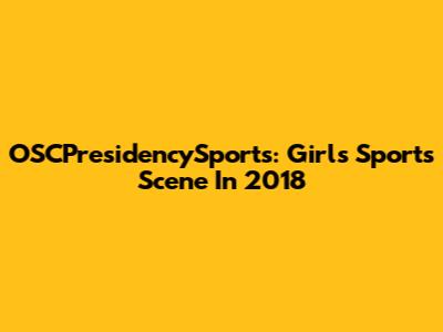 OSCPresidencySports: Girls' Sports Scene In 2018