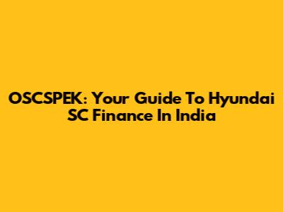 OSCSPEK: Your Guide To Hyundai SC Finance In India