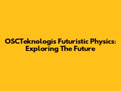 OSCTeknologi's Futuristic Physics: Exploring The Future