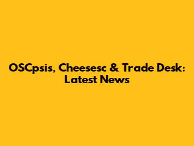 OSCpsis, Cheesesc & Trade Desk: Latest News