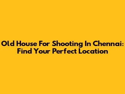 Old House For Shooting In Chennai: Find Your Perfect Location