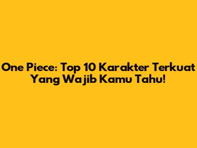 One Piece: Top 10 Karakter Terkuat Yang Wajib Kamu Tahu!