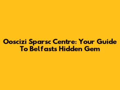 Ooscizi Sparsc Centre: Your Guide To Belfast's Hidden Gem