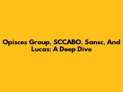 Opisces Group, SCCABO, Sansc, And Lucas: A Deep Dive