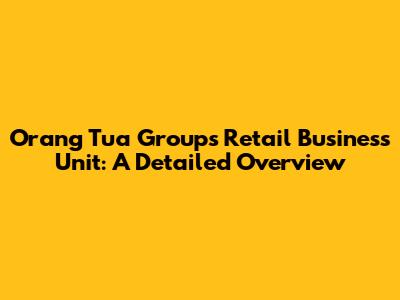 Orang Tua Group's Retail Business Unit: A Detailed Overview