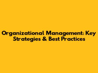 Organizational Management: Key Strategies & Best Practices