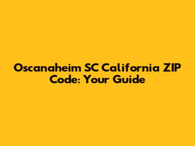 Oscanaheim SC California ZIP Code: Your Guide