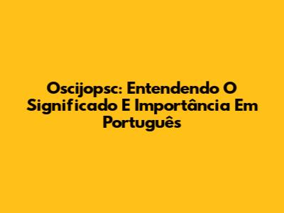 Oscijopsc: Entendendo O Significado E Importância Em Português