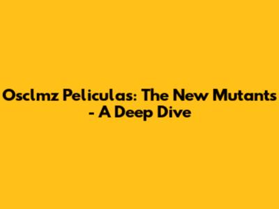 Osclmz Peliculas: The New Mutants - A Deep Dive