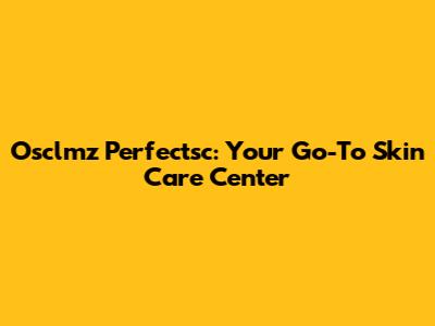 Osclmz Perfectsc: Your Go-To Skin Care Center
